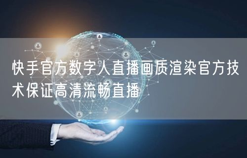 快手官方数字人直播画质渲染官方技术保证高清流畅直播