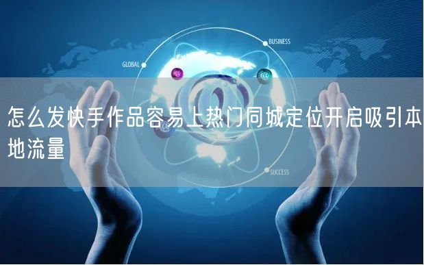 怎么发快手作品容易上热门同城定位开启吸引本地流量