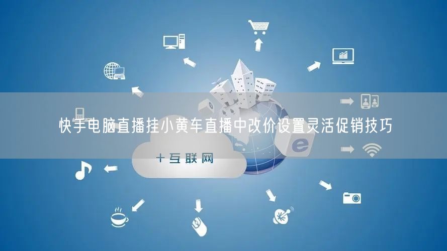 快手电脑直播挂小黄车直播中改价设置灵活促销技巧