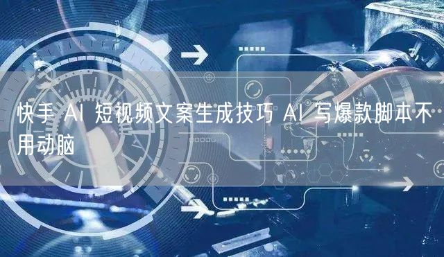 快手 AI 短视频文案生成技巧 AI 写爆款脚本不用动脑