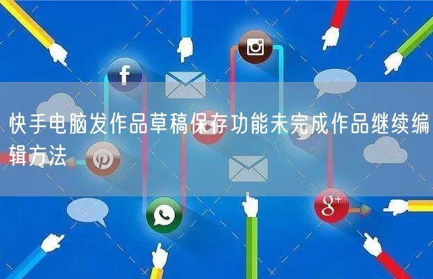 快手电脑发作品草稿保存功能未完成作品继续编辑方法