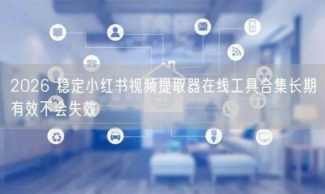 2026 稳定小红书视频提取器在线工具合集长期有效不会失效