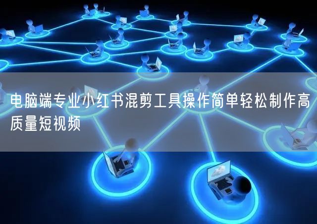 电脑端专业小红书混剪工具操作简单轻松制作高质量短视频