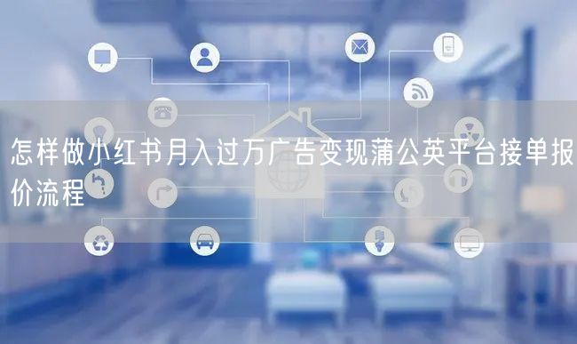 怎样做小红书月入过万广告变现蒲公英平台接单报价流程