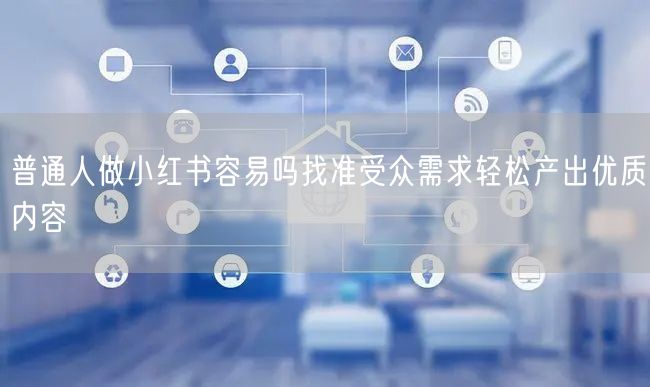 普通人做小红书容易吗找准受众需求轻松产出优质内容