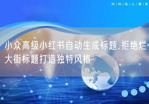 小众高级小红书自动生成标题 拒绝烂大街标题打造独特风格