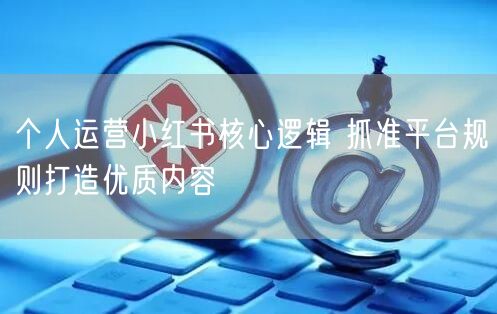 个人运营小红书核心逻辑 抓准平台规则打造优质内容