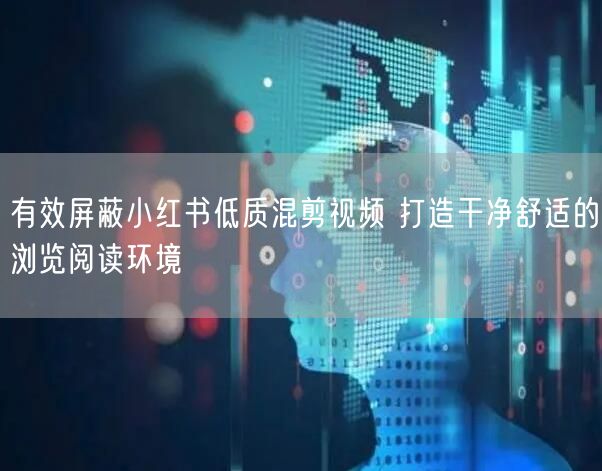 有效屏蔽小红书低质混剪视频 打造干净舒适的浏览阅读环境