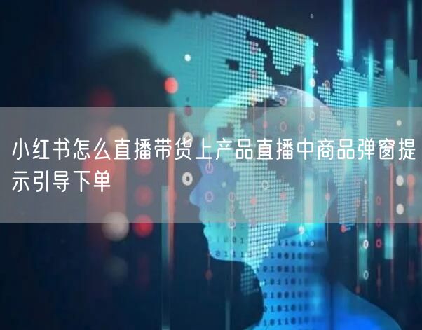 小红书怎么直播带货上产品直播中商品弹窗提示引导下单
