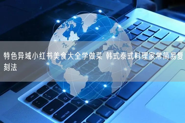 特色异域小红书美食大全学做菜 韩式泰式料理家常简易复刻法