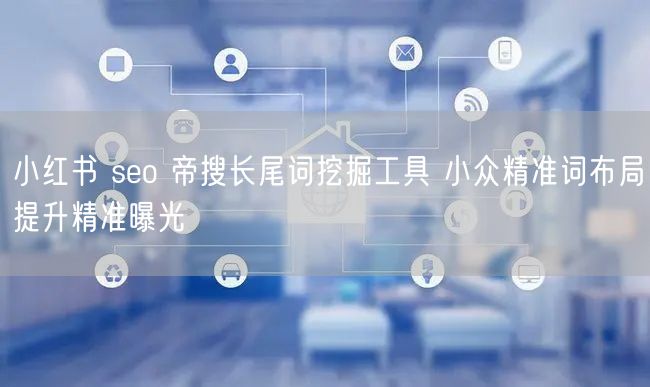 小红书 seo 帝搜长尾词挖掘工具 小众精准词布局提升精准曝光