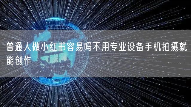 普通人做小红书容易吗不用专业设备手机拍摄就能创作