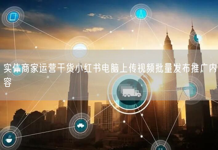 实体商家运营干货小红书电脑上传视频批量发布推广内容