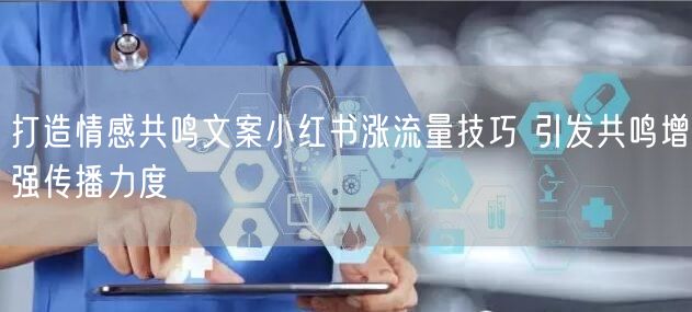 打造情感共鸣文案小红书涨流量技巧 引发共鸣增强传播力度