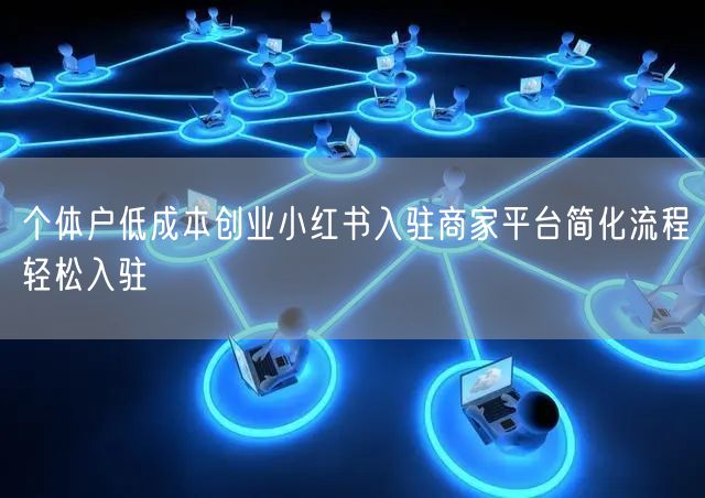 个体户低成本创业小红书入驻商家平台简化流程轻松入驻