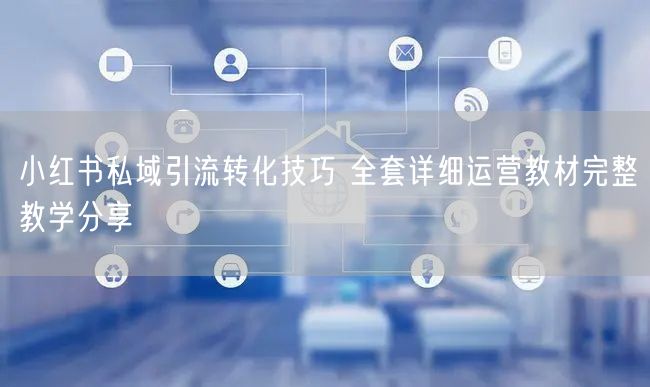 小红书私域引流转化技巧 全套详细运营教材完整教学分享