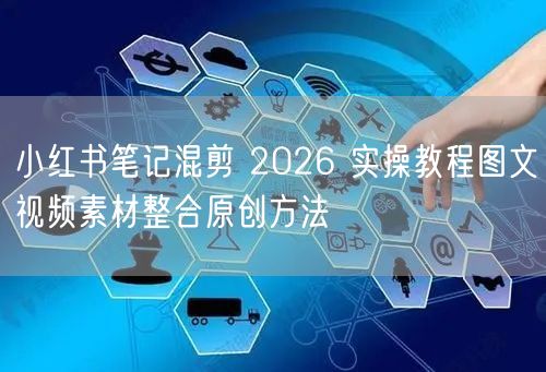 小红书笔记混剪 2026 实操教程图文视频素材整合原创方法