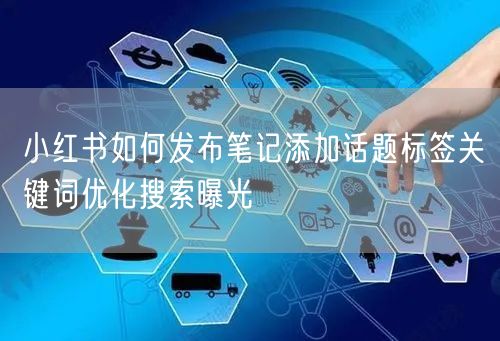 小红书如何发布笔记添加话题标签关键词优化搜索曝光