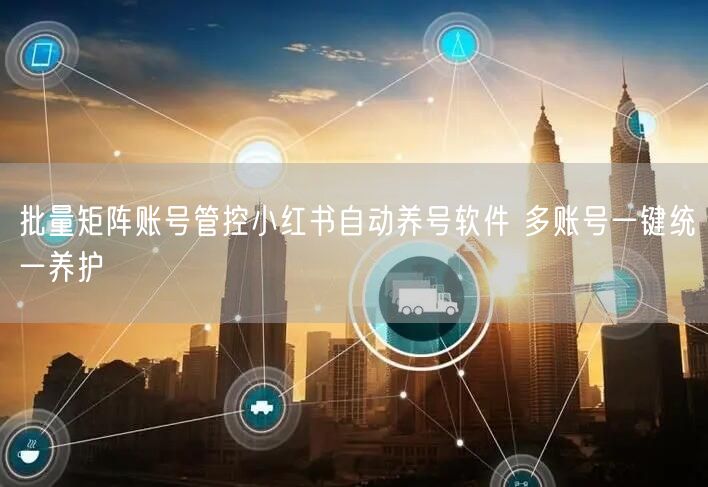 批量矩阵账号管控小红书自动养号软件 多账号一键统一养护