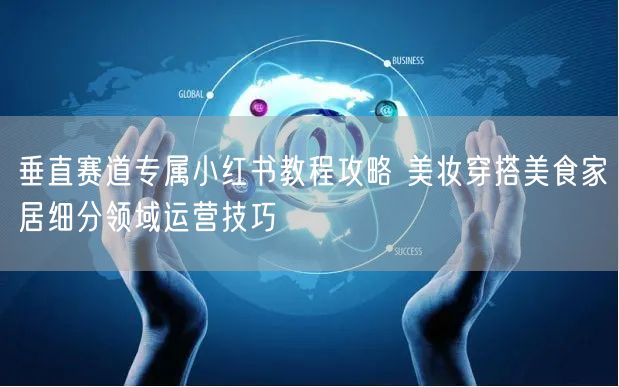 垂直赛道专属小红书教程攻略 美妆穿搭美食家居细分领域运营技巧