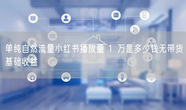 单纯自然流量小红书播放量 1 万是多少钱无带货基础收益