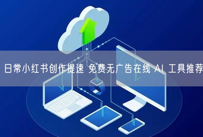 日常小红书创作提速 免费无广告在线 AI 工具推荐