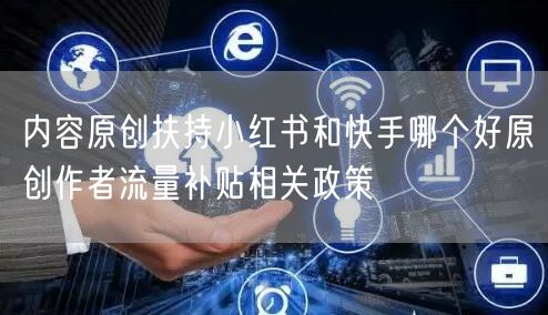 内容原创扶持小红书和快手哪个好原创作者流量补贴相关政策