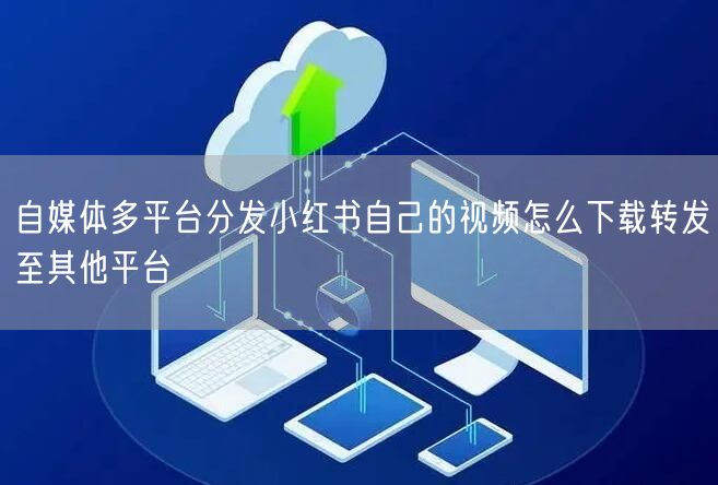 自媒体多平台分发小红书自己的视频怎么下载转发至其他平台