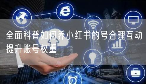 全面科普如何养小红书的号合理互动提升账号权重