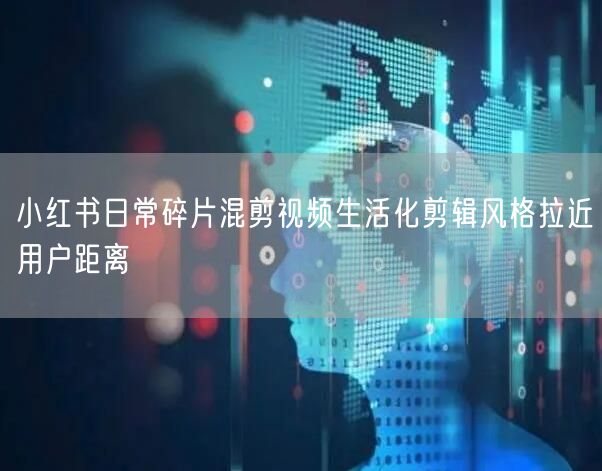 小红书日常碎片混剪视频生活化剪辑风格拉近用户距离