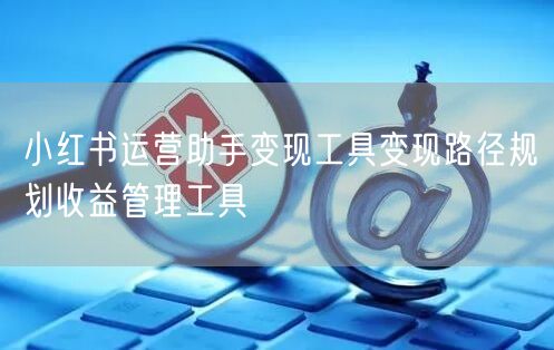 小红书运营助手变现工具变现路径规划收益管理工具