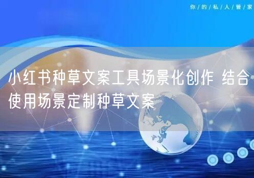 小红书种草文案工具场景化创作 结合使用场景定制种草文案