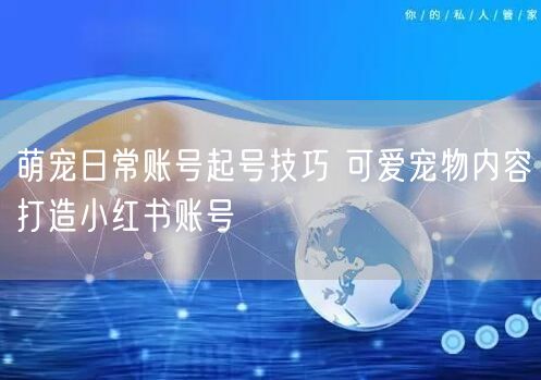 萌宠日常账号起号技巧 可爱宠物内容打造小红书账号