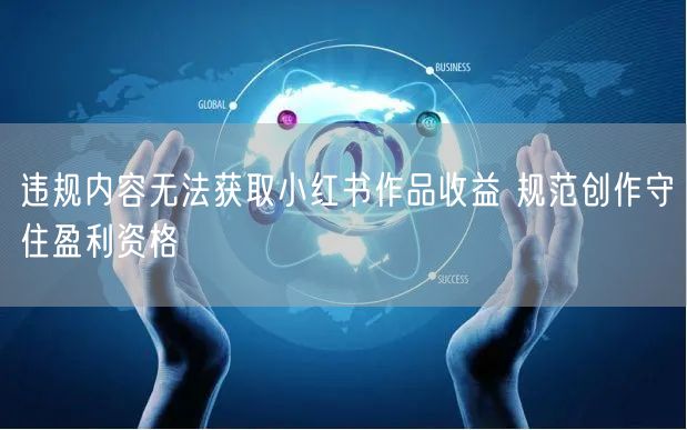 违规内容无法获取小红书作品收益 规范创作守住盈利资格