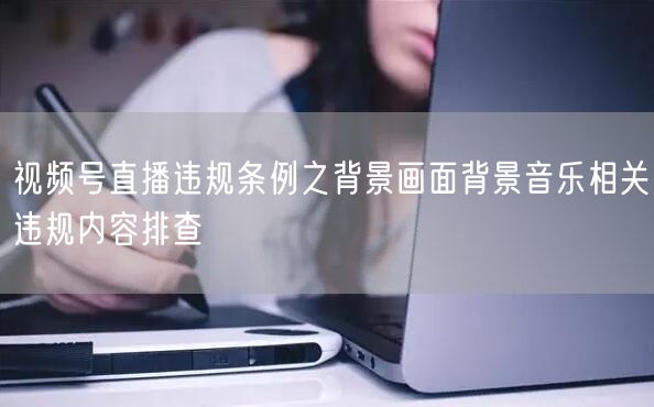 视频号直播违规条例之背景画面背景音乐相关违规内容排查