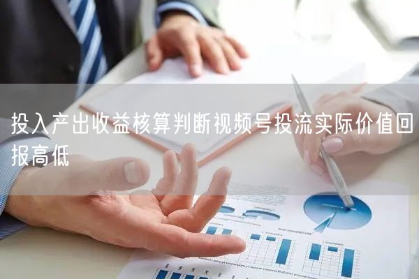 投入产出收益核算判断视频号投流实际价值回报高低