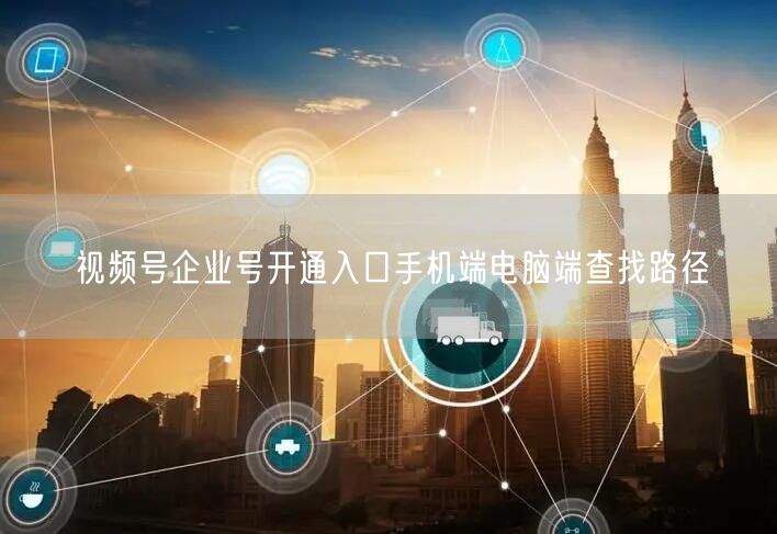 视频号企业号开通入口手机端电脑端查找路径