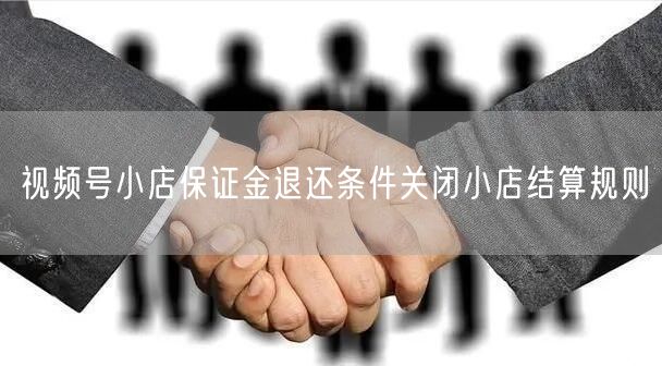 视频号小店保证金退还条件关闭小店结算规则