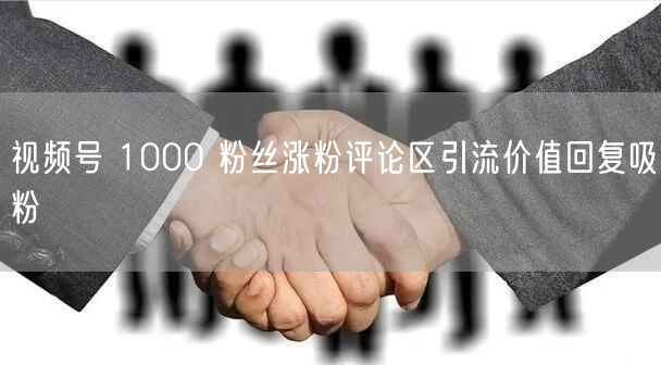 视频号 1000 粉丝涨粉评论区引流价值回复吸粉