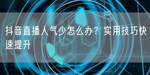 抖音直播人气少怎么办？实用技巧快速提升