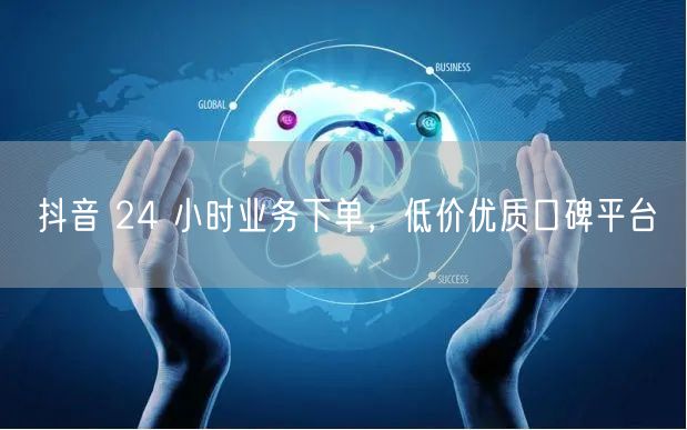 抖音 24 小时业务下单，低价优质口碑平台