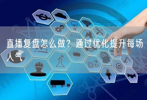 直播复盘怎么做？通过优化提升每场人气