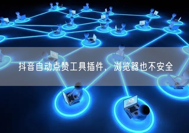 抖音自动点赞工具插件，浏览器也不安全