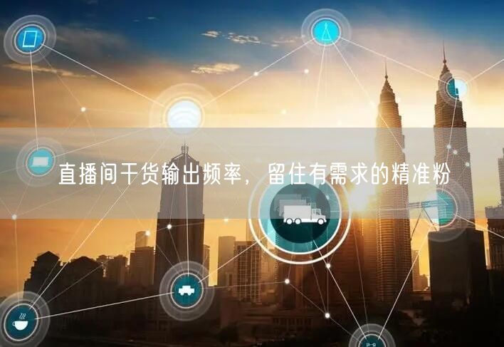 直播间干货输出频率，留住有需求的精准粉