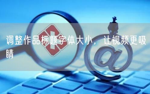 调整作品标题字体大小，让视频更吸睛