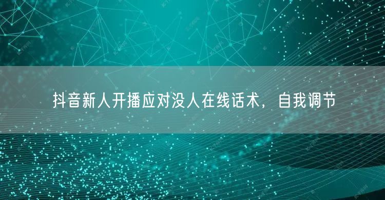 抖音新人开播应对没人在线话术，自我调节