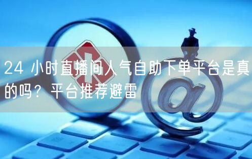24 小时直播间人气自助下单平台是真的吗？平台推荐避雷