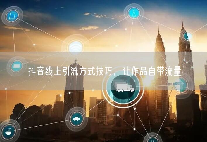 抖音线上引流方式技巧，让作品自带流量