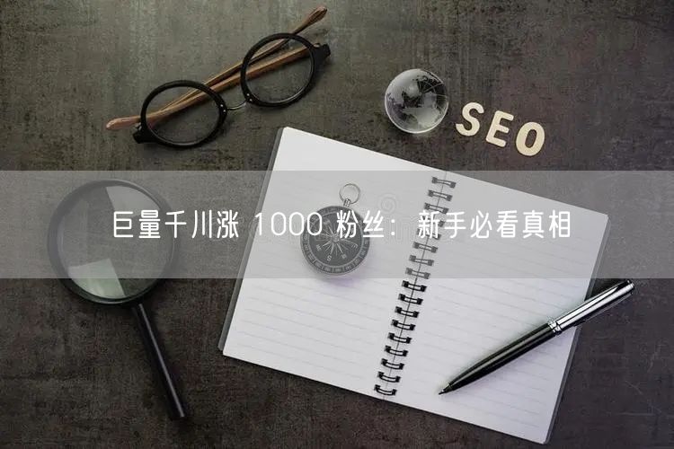 巨量千川涨 1000 粉丝：新手必看真相