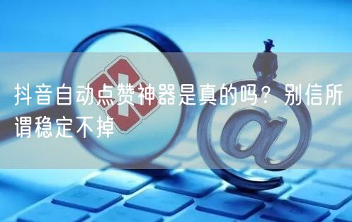 抖音自动点赞神器是真的吗？别信所谓稳定不掉